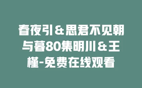 春夜引＆思君不见朝与暮80集明川＆王槿-免费在线观看