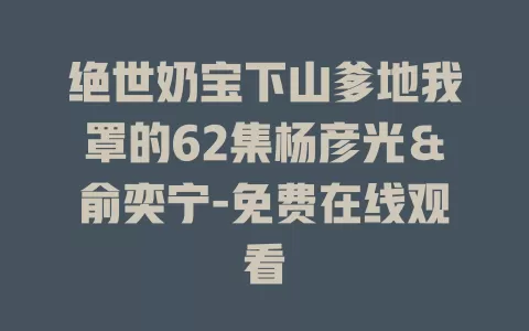 绝世奶宝下山爹地我罩的62集杨彦光＆俞奕宁-免费在线观看