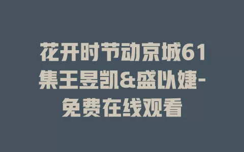 花开时节动京城61集王昱凯&盛以婕-免费在线观看