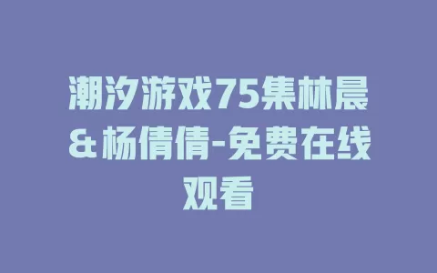 潮汐游戏75集林晨＆杨倩倩-免费在线观看