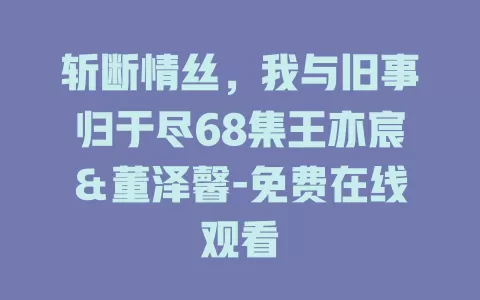 斩断情丝，我与旧事归于尽68集王亦宸＆董泽馨-免费在线观看