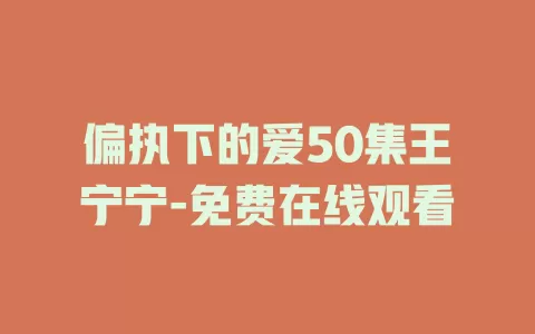 偏执下的爱50集王宁宁-免费在线观看