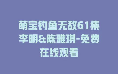 萌宝钓鱼无敌61集李明&陈雅琪-免费在线观看