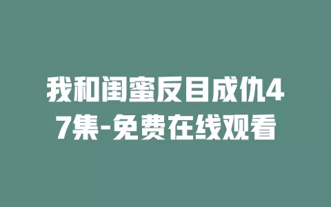 我和闺蜜反目成仇47集-免费在线观看