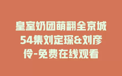 皇室奶团萌翻全京城54集刘定琛&刘彦伶-免费在线观看