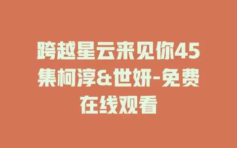 跨越星云来见你45集柯淳&世妍-免费在线观看