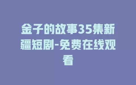 金子的故事35集新疆短剧-免费在线观看