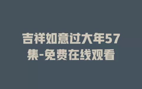 吉祥如意过大年57集-免费在线观看