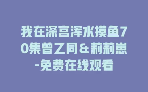 我在深宫浑水摸鱼70集曾乙同＆莉莉崽-免费在线观看