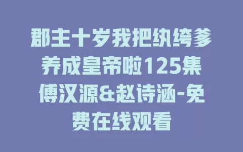 郡主十岁我把纨绔爹养成皇帝啦125集傅汉源&赵诗涵-免费在线观看