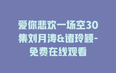 爱你悲欢一场空30集刘月涛&诸玲颖-免费在线观看