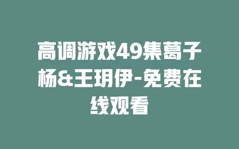 高调游戏49集葛子杨&王玥伊-免费在线观看
