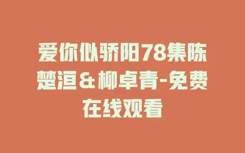 爱你似骄阳78集陈楚洹＆柳卓青-免费在线观看