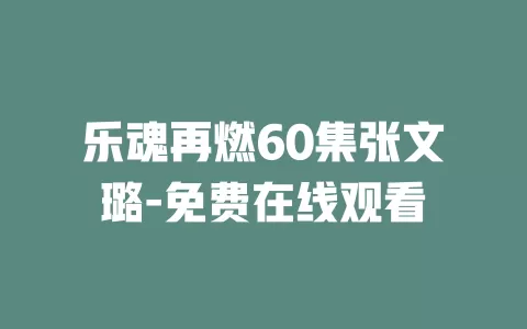 乐魂再燃60集张文璐-免费在线观看