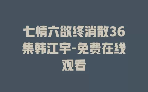 七情六欲终消散36集韩江宇-免费在线观看