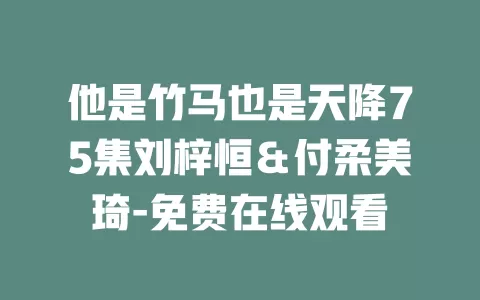 他是竹马也是天降75集刘梓恒＆付柔美琦-免费在线观看