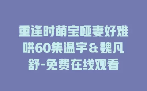 重逢时萌宝哑妻好难哄60集温宇＆魏凡舒-免费在线观看
