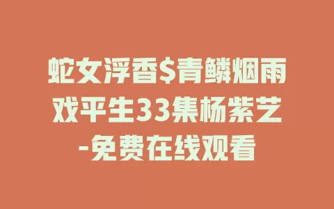 蛇女浮香$青鳞烟雨戏平生33集杨紫艺-免费在线观看