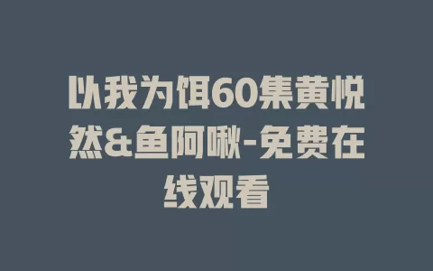 以我为饵60集黄悦然&鱼阿啾-免费在线观看