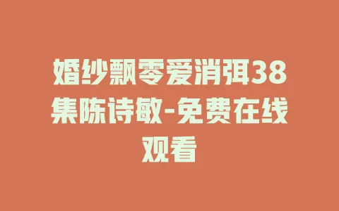 婚纱飘零爱消弭38集陈诗敏-免费在线观看