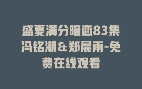 盛夏满分暗恋83集冯铭潮＆郑晨雨-免费在线观看