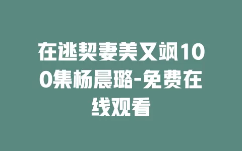 在逃契妻美又飒100集杨晨璐-免费在线观看