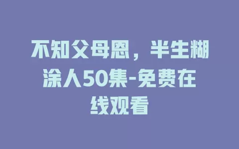 不知父母恩，半生糊涂人50集-免费在线观看
