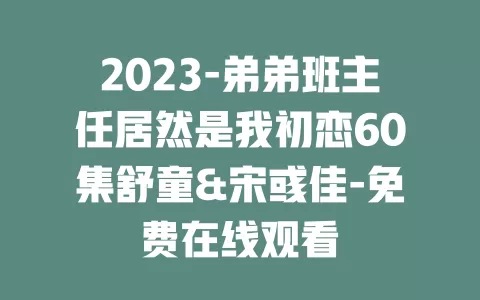 2023-弟弟班主任居然是我初恋60集舒童&宋彧佳-免费在线观看