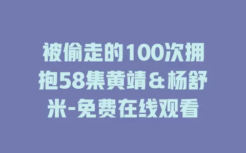 被偷走的100次拥抱58集黄靖＆杨舒米-免费在线观看