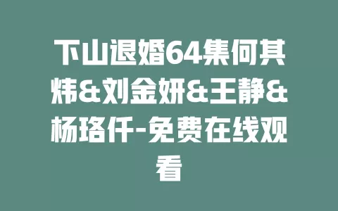 下山退婚64集何其炜&刘金妍&王静&杨珞仟-免费在线观看