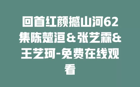 回首红颜撼山河62集陈楚洹＆张艺霖&王艺珂-免费在线观看