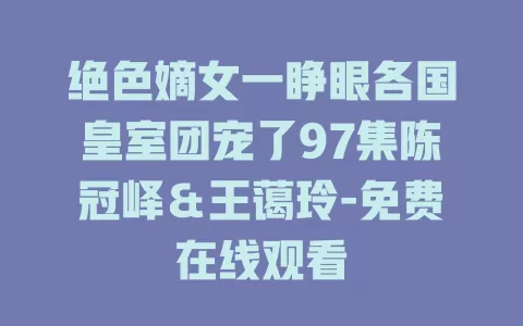 绝色嫡女一睁眼各国皇室团宠了97集陈冠峄＆王蔼玲-免费在线观看