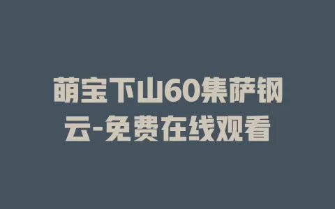 萌宝下山60集萨钢云-免费在线观看