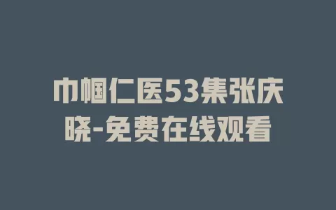 巾帼仁医53集张庆晓-免费在线观看