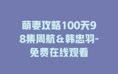 萌妻攻略100天98集周航＆韩忠羽-免费在线观看