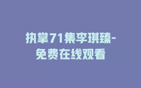 执掌71集李琪臻-免费在线观看
