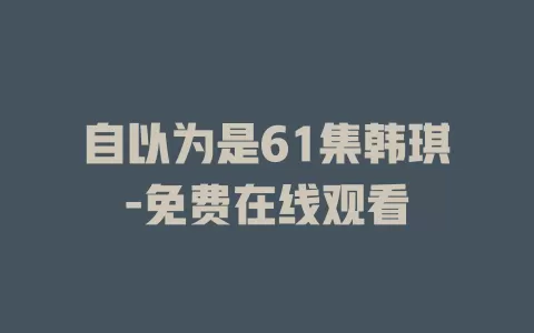 自以为是61集韩琪-免费在线观看