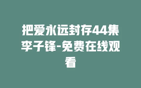 把爱永远封存44集李子锋-免费在线观看