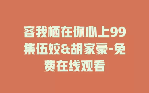 容我栖在你心上99集伍姣&胡家豪-免费在线观看