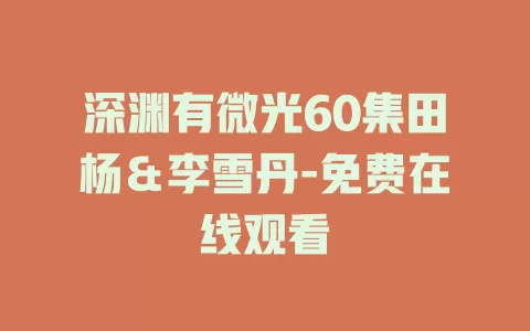 深渊有微光60集田杨＆李雪丹-免费在线观看