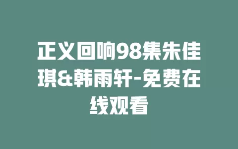正义回响98集朱佳琪&韩雨轩-免费在线观看