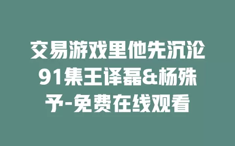 交易游戏里他先沉沦91集王译磊&杨殊予-免费在线观看