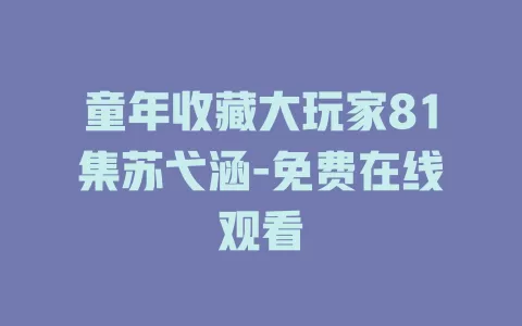 童年收藏大玩家81集苏弋涵-免费在线观看