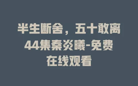 半生断舍，五十敢离44集秦炎曦-免费在线观看