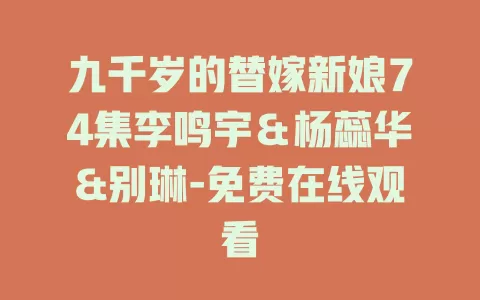 九千岁的替嫁新娘74集李鸣宇＆杨蕊华&别琳-免费在线观看