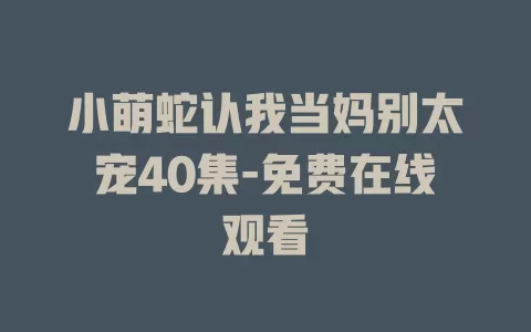 小萌蛇认我当妈别太宠40集-免费在线观看
