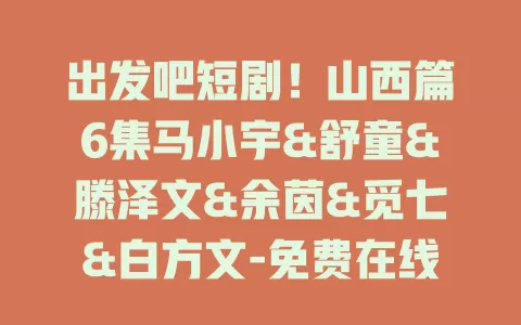 出发吧短剧！山西篇6集马小宇&舒童&滕泽文&余茵&觅七&白方文-免费在线观看