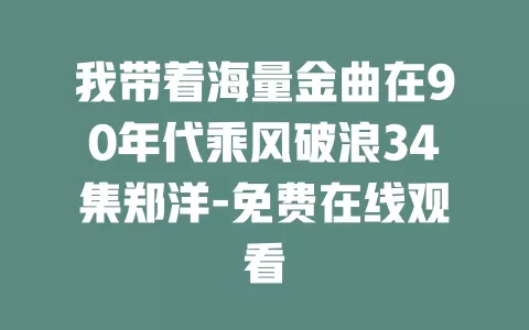 我带着海量金曲在90年代乘风破浪34集郑洋-免费在线观看