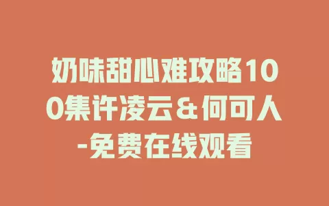 奶味甜心难攻略100集许凌云＆何可人-免费在线观看
