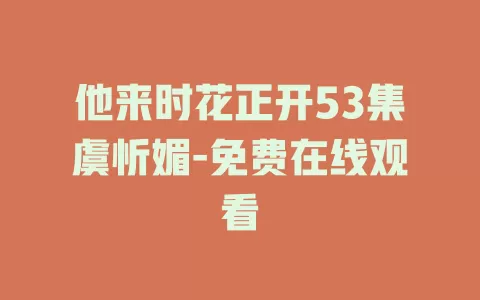 他来时花正开53集虞忻媚-免费在线观看
